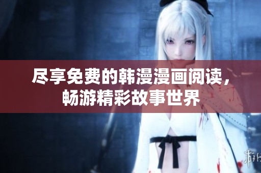 尽享免费的韩漫漫画阅读，畅游精彩故事世界