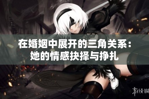 在婚姻中展开的三角关系：她的情感抉择与挣扎