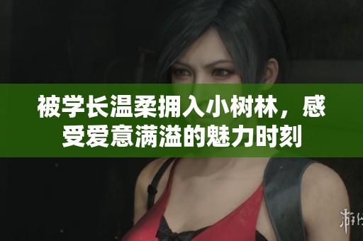 被学长温柔拥入小树林，感受爱意满溢的魅力时刻