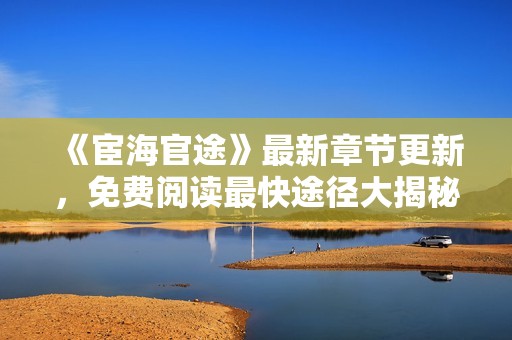 《宦海官途》最新章节更新，免费阅读最快途径大揭秘