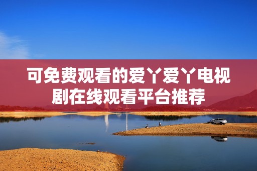 可免费观看的爱丫爱丫电视剧在线观看平台推荐