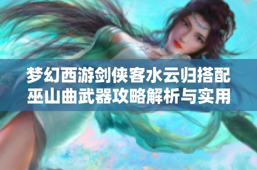 梦幻西游剑侠客水云归搭配巫山曲武器攻略解析与实用技巧