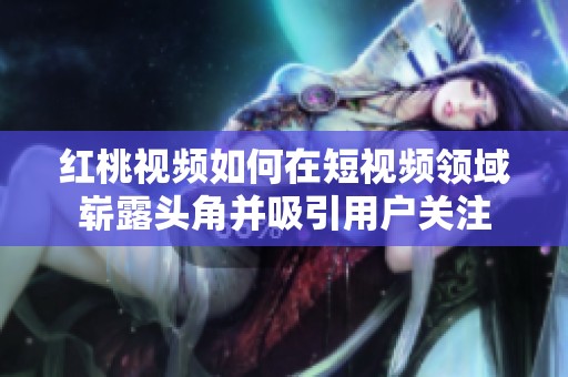 红桃视频如何在短视频领域崭露头角并吸引用户关注