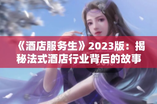 《酒店服务生》2023版：揭秘法式酒店行业背后的故事与挑战