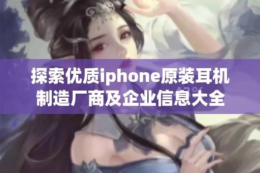 探索优质iphone原装耳机制造厂商及企业信息大全
