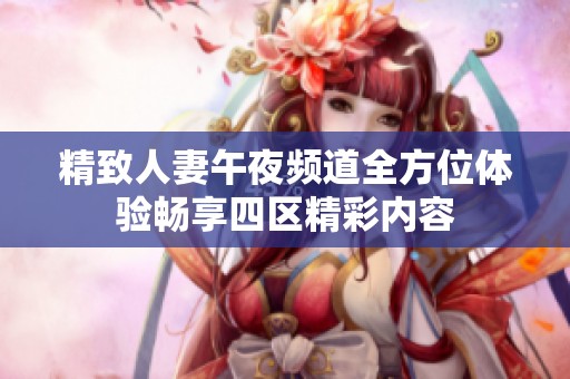 精致人妻午夜频道全方位体验畅享四区精彩内容