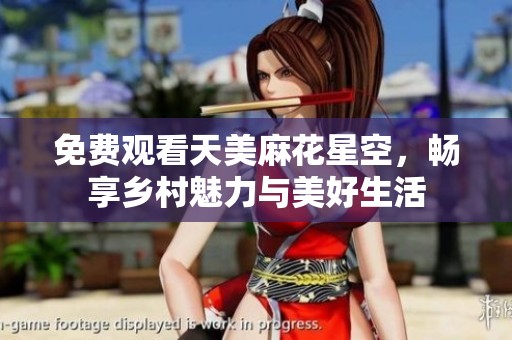 免费观看天美麻花星空，畅享乡村魅力与美好生活