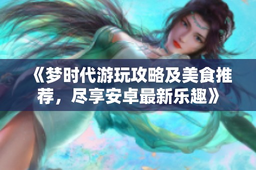 《梦时代游玩攻略及美食推荐，尽享安卓最新乐趣》