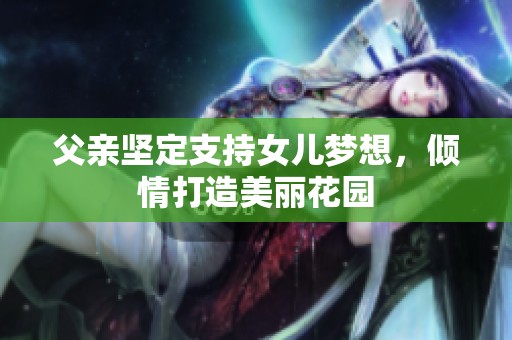 父亲坚定支持女儿梦想，倾情打造美丽花园