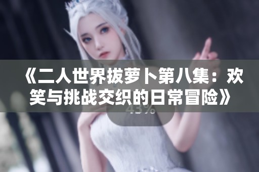 《二人世界拔萝卜第八集：欢笑与挑战交织的日常冒险》