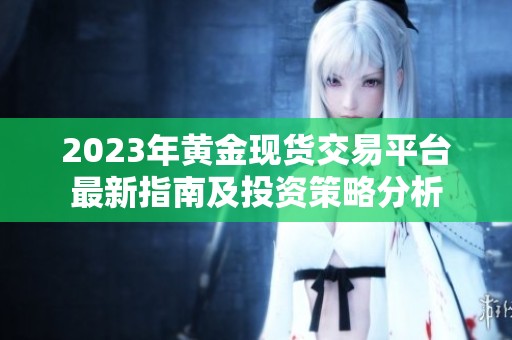 2023年黄金现货交易平台最新指南及投资策略分析
