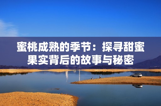 蜜桃成熟的季节：探寻甜蜜果实背后的故事与秘密