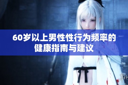 60岁以上男性性行为频率的健康指南与建议