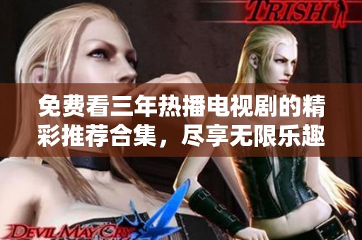 免费看三年热播电视剧的精彩推荐合集，尽享无限乐趣