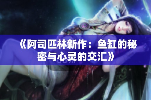 《阿司匹林新作：鱼缸的秘密与心灵的交汇》