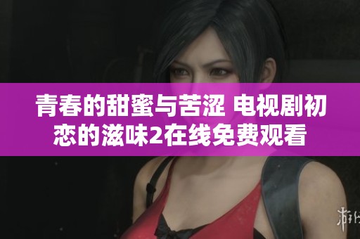 青春的甜蜜与苦涩 电视剧初恋的滋味2在线免费观看