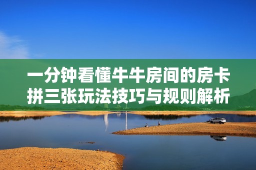 一分钟看懂牛牛房间的房卡拼三张玩法技巧与规则解析