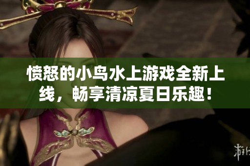愤怒的小鸟水上游戏全新上线，畅享清凉夏日乐趣！