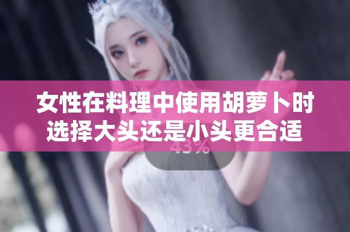女性在料理中使用胡萝卜时选择大头还是小头更合适