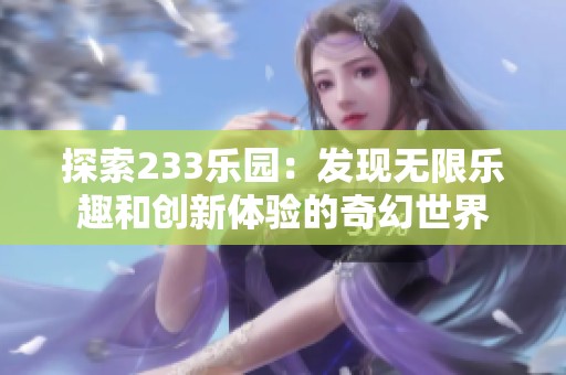 探索233乐园：发现无限乐趣和创新体验的奇幻世界