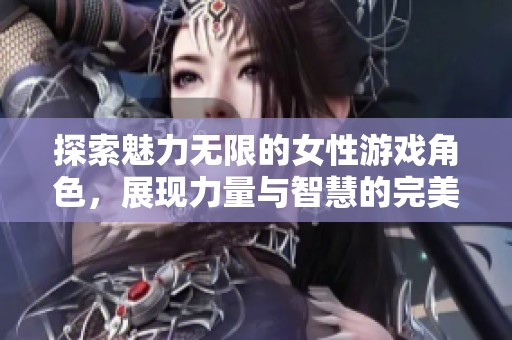 探索魅力无限的女性游戏角色，展现力量与智慧的完美结合