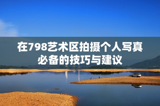 在798艺术区拍摄个人写真必备的技巧与建议