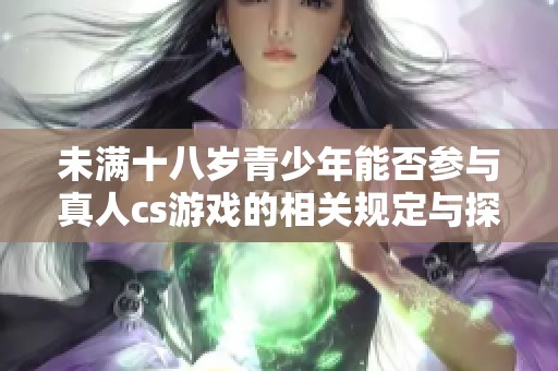 未满十八岁青少年能否参与真人cs游戏的相关规定与探讨