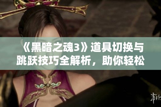 《黑暗之魂3》道具切换与跳跃技巧全解析，助你轻松应对挑战