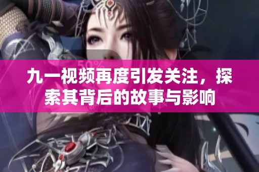 九一视频再度引发关注，探索其背后的故事与影响