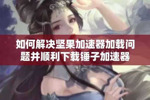 如何解决坚果加速器加载问题并顺利下载锤子加速器