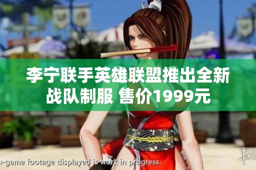 李宁联手英雄联盟推出全新战队制服 售价1999元