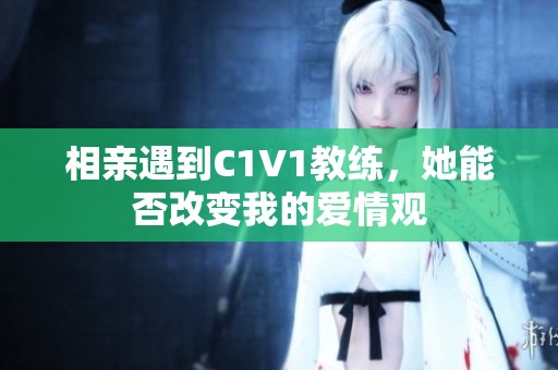 相亲遇到C1V1教练，她能否改变我的爱情观