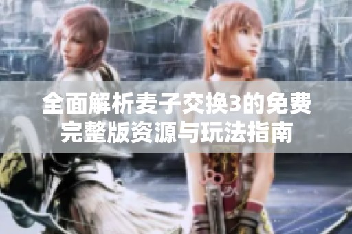 全面解析麦子交换3的免费完整版资源与玩法指南