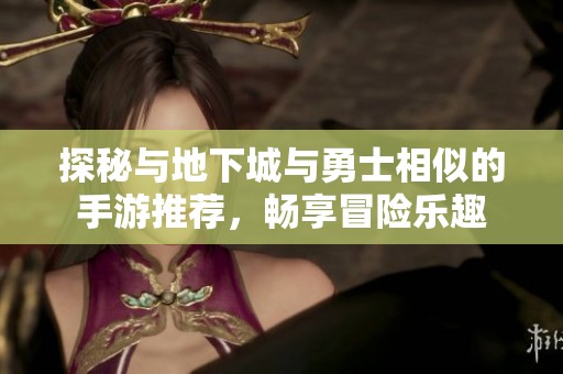 探秘与地下城与勇士相似的手游推荐，畅享冒险乐趣