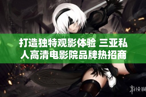 打造独特观影体验 三亚私人高清电影院品牌热招商