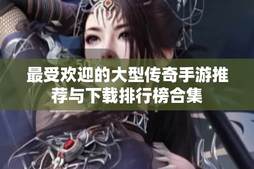 最受欢迎的大型传奇手游推荐与下载排行榜合集