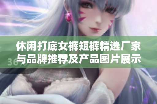 休闲打底女裤短裤精选厂家与品牌推荐及产品图片展示