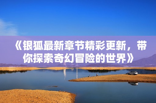 《银狐最新章节精彩更新，带你探索奇幻冒险的世界》