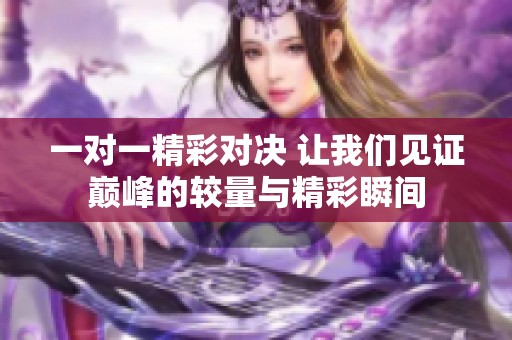一对一精彩对决 让我们见证巅峰的较量与精彩瞬间