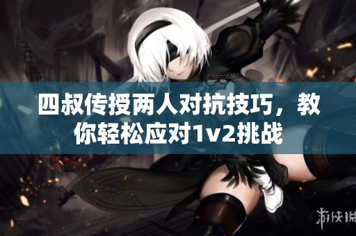 四叔传授两人对抗技巧，教你轻松应对1v2挑战