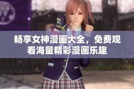 畅享女神漫画大全，免费观看海量精彩漫画乐趣