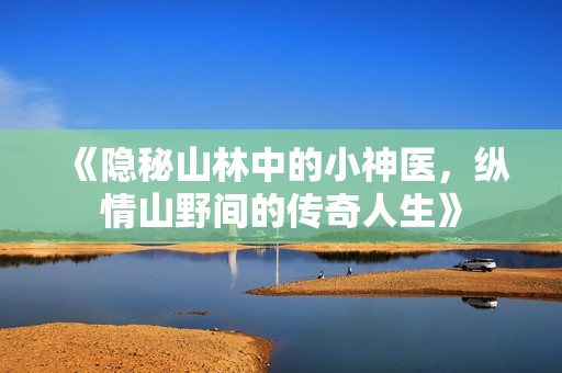《隐秘山林中的小神医，纵情山野间的传奇人生》
