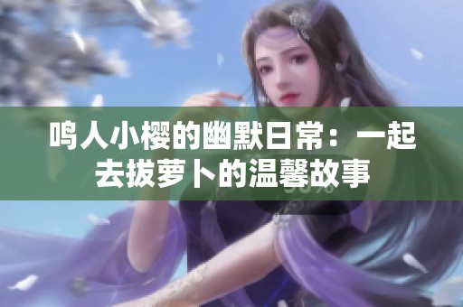 鸣人小樱的幽默日常：一起去拔萝卜的温馨故事