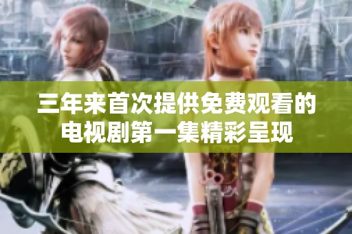 三年来首次提供免费观看的电视剧第一集精彩呈现