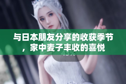 与日本朋友分享的收获季节，家中麦子丰收的喜悦