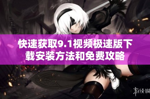 快速获取9.1视频极速版下载安装方法和免费攻略