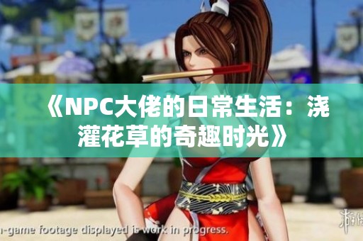 《NPC大佬的日常生活：浇灌花草的奇趣时光》