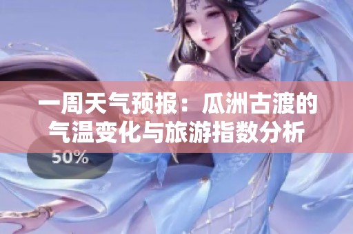 一周天气预报：瓜洲古渡的气温变化与旅游指数分析