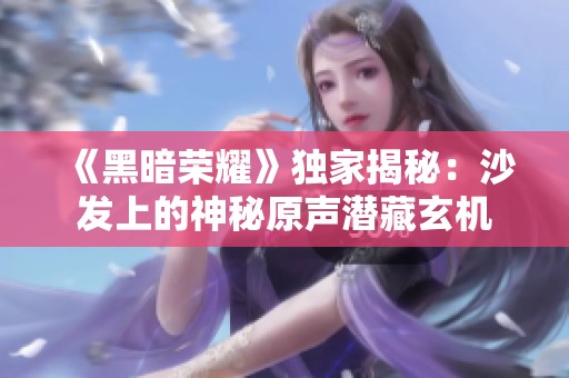 《黑暗荣耀》独家揭秘：沙发上的神秘原声潜藏玄机