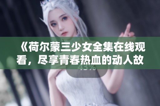 《荷尔蒙三少女全集在线观看，尽享青春热血的动人故事》